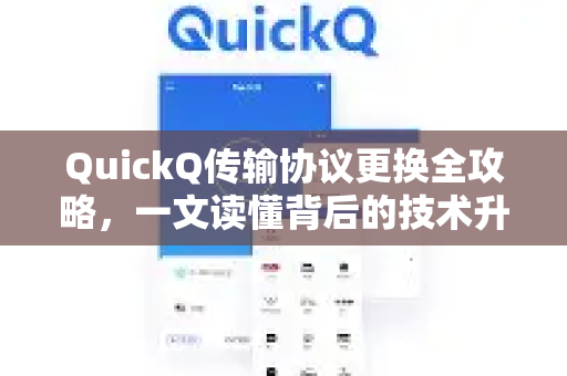 QuickQ传输协议更换全攻略，一文读懂背后的技术升级与使用指南