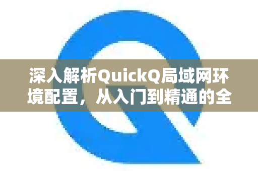 深入解析QuickQ局域网环境配置，从入门到精通的全面指南