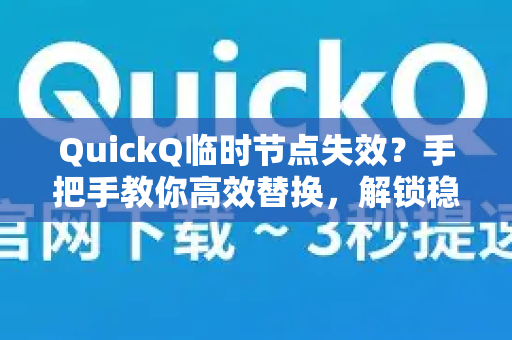 QuickQ临时节点失效？手把手教你高效替换，解锁稳定连接
