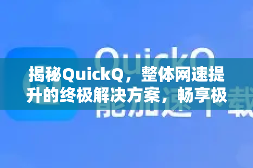 揭秘QuickQ，整体网速提升的终极解决方案，畅享极速网络体验