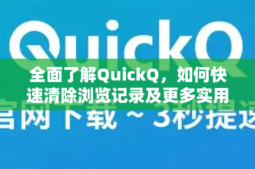 全面了解QuickQ，如何快速清除浏览记录及更多实用技巧