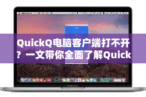 QuickQ电脑客户端打不开？一文带你全面了解QuickQ并解决常见问题