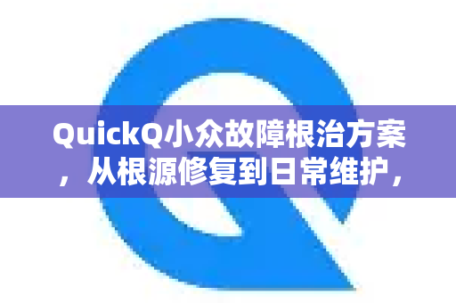 QuickQ小众故障根治方案，从根源修复到日常维护，全面了解QuickQ官网独家技巧