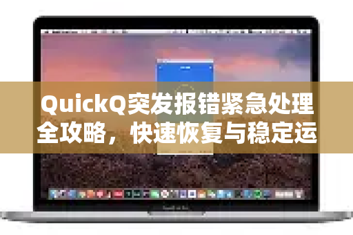 QuickQ突发报错紧急处理全攻略，快速恢复与稳定运行的终极指南