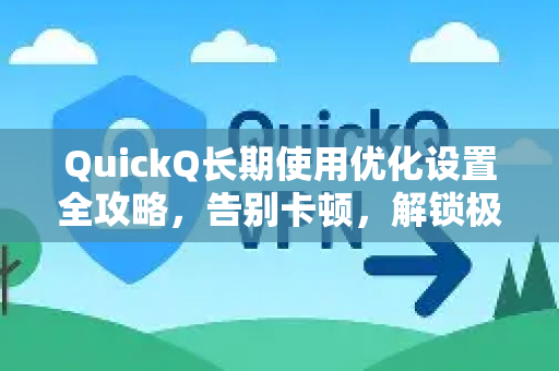 QuickQ长期使用优化设置全攻略，告别卡顿，解锁极致体验