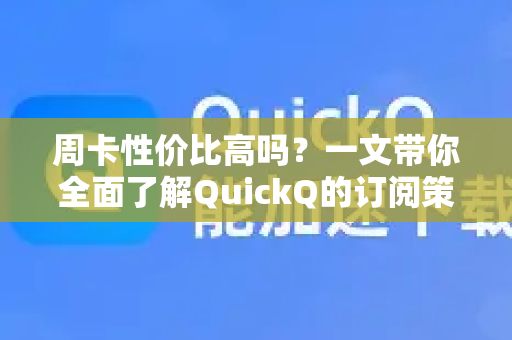 周卡性价比高吗？一文带你全面了解QuickQ的订阅策略与实用价值-第1张图片-QuickQ最新版本下载 - QuickQ2026官方
