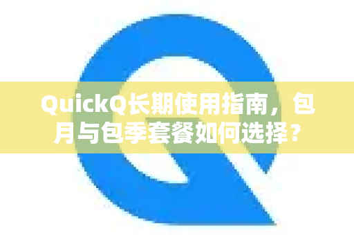 QuickQ长期使用指南，包月与包季套餐如何选择？-第1张图片-QuickQ最新版本下载 - QuickQ2026官方