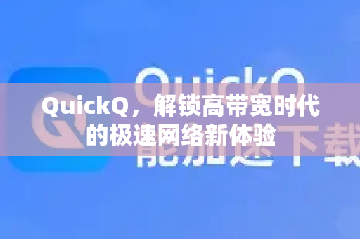 QuickQ，解锁高带宽时代的极速网络新体验