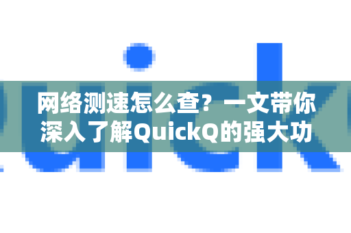 网络测速怎么查？一文带你深入了解QuickQ的强大功能-第1张图片-QuickQ最新版本下载 - QuickQ2026官方