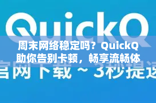 周末网络稳定吗？QuickQ助你告别卡顿，畅享流畅体验
