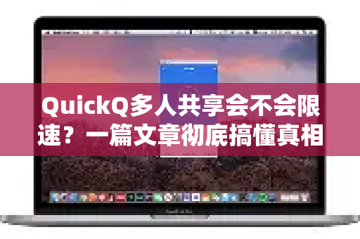 QuickQ多人共享会不会限速？一篇文章彻底搞懂真相与优化秘籍