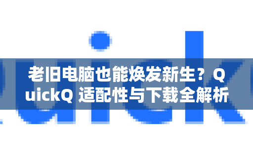 老旧电脑也能焕发新生？QuickQ 适配性与下载全解析-第1张图片-QuickQ最新版本下载 - QuickQ2026官方