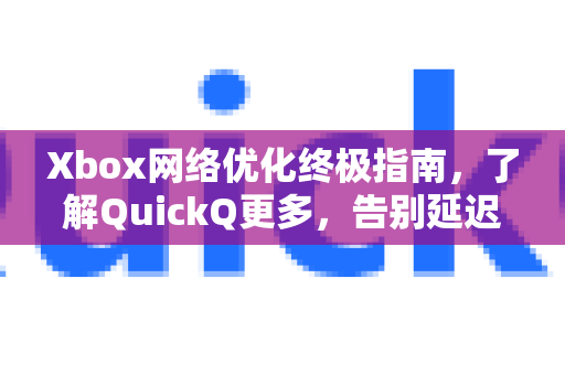 Xbox网络优化终极指南，了解QuickQ更多，告别延迟与掉线-第1张图片-QuickQ最新版本下载 - QuickQ2026官方