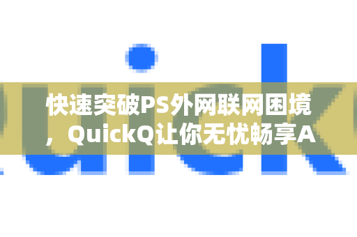 快速突破PS外网联网困境，QuickQ让你无忧畅享Adobe云端服务-第1张图片-QuickQ最新版本下载 - QuickQ2026官方