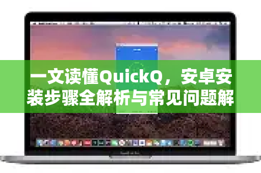 一文读懂QuickQ，安卓安装步骤全解析与常见问题解答