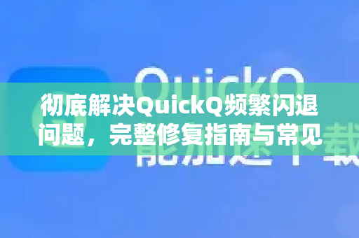 彻底解决QuickQ频繁闪退问题，完整修复指南与常见问答