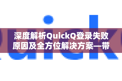 深度解析QuickQ登录失败原因及全方位解决方案—带你全面了解QuickQ更多功能