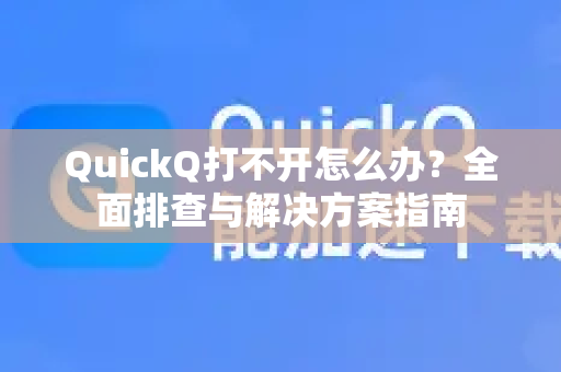 QuickQ打不开怎么办？全面排查与解决方案指南