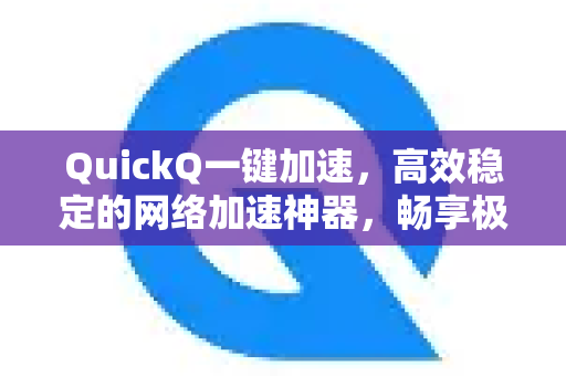 QuickQ一键加速，高效稳定的网络加速神器，畅享极速互联体验