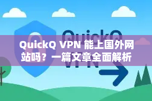 QuickQ VPN 能上国外网站吗？一篇文章全面解析