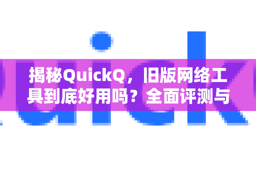 揭秘QuickQ，旧版网络工具到底好用吗？全面评测与使用指南-第1张图片-QuickQ最新版本下载 - QuickQ2026官方