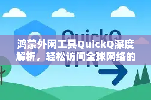 鸿蒙外网工具QuickQ深度解析，轻松访问全球网络的新利器-第1张图片-QuickQ最新版本下载 - QuickQ2026官方