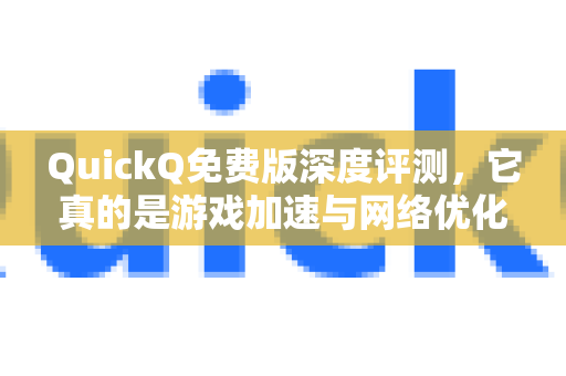 QuickQ免费版深度评测，它真的是游戏加速与网络优化的神器吗？