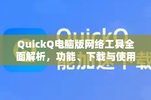 QuickQ电脑版网络工具全面解析，功能、下载与使用指南-第1张图片-QuickQ最新版本下载 - QuickQ2026官方