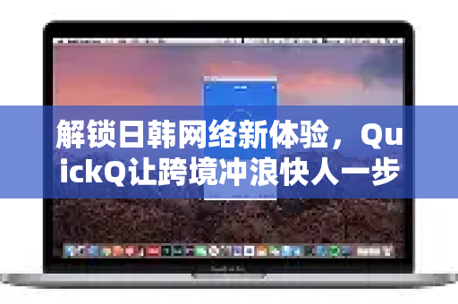解锁日韩网络新体验，QuickQ让跨境冲浪快人一步-第1张图片-QuickQ最新版本下载 - QuickQ2026官方