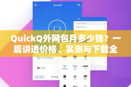 QuickQ外网包月多少钱？一篇讲透价格、实测与下载全攻略-第1张图片-QuickQ最新版本下载 - QuickQ2026官方
