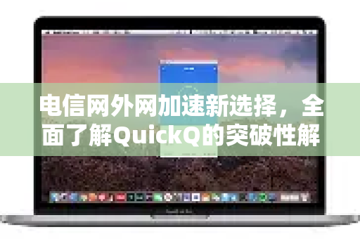 电信网外网加速新选择，全面了解QuickQ的突破性解决方案-第1张图片-QuickQ最新版本下载 - QuickQ2026官方