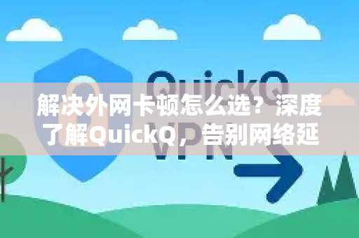 解决外网卡顿怎么选？深度了解QuickQ，告别网络延迟-第1张图片-QuickQ最新版本下载 - QuickQ2026官方