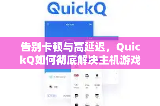 告别卡顿与高延迟，QuickQ如何彻底解决主机游戏网络优化难题