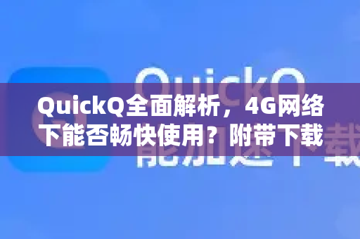 QuickQ全面解析，4G网络下能否畅快使用？附带下载指南与常见问题