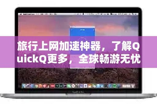 旅行上网加速神器，了解QuickQ更多，全球畅游无忧