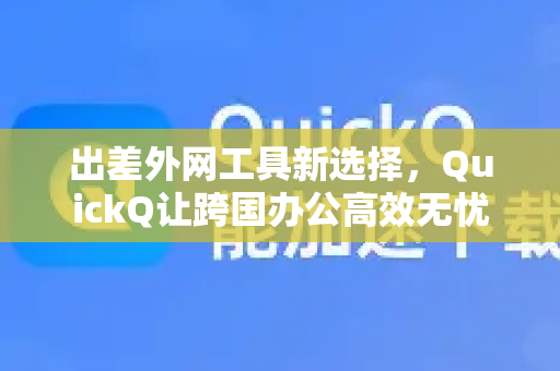 出差外网工具新选择，QuickQ让跨国办公高效无忧