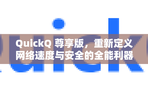 QuickQ 尊享版，重新定义网络速度与安全的全能利器-第1张图片-QuickQ最新版本下载 - QuickQ2026官方