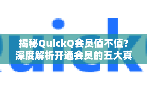 揭秘QuickQ会员值不值？深度解析开通会员的五大真相