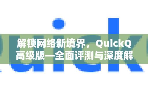解锁网络新境界，QuickQ高级版—全面评测与深度解析-第1张图片-QuickQ最新版本下载 - QuickQ2026官方