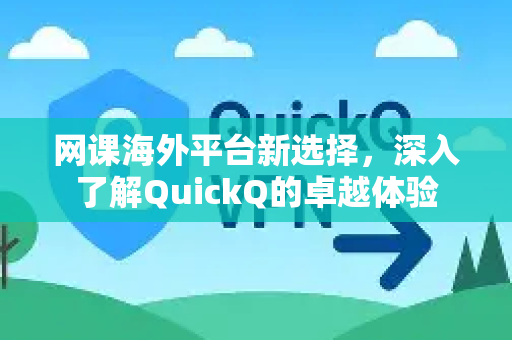 网课海外平台新选择，深入了解QuickQ的卓越体验
