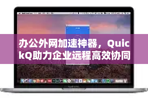 办公外网加速神器，QuickQ助力企业远程高效协同