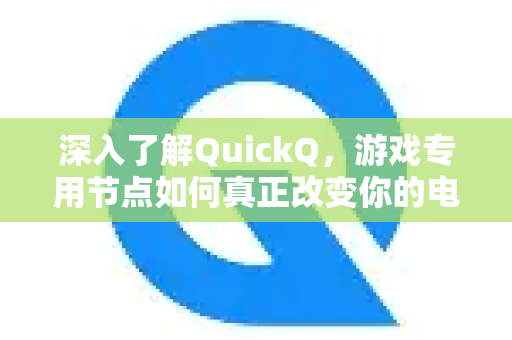 深入了解QuickQ，游戏专用节点如何真正改变你的电竞体验？