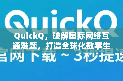 QuickQ，破解国际网络互通难题，打造全球化数字生活新体验