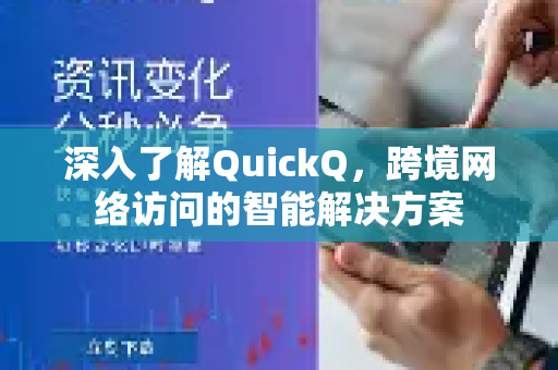深入了解QuickQ，跨境网络访问的智能解决方案