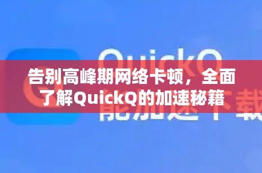 告别高峰期网络卡顿，全面了解QuickQ的加速秘籍