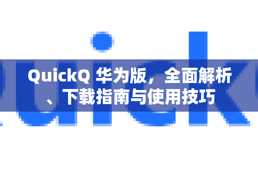 QuickQ 华为版，全面解析、下载指南与使用技巧