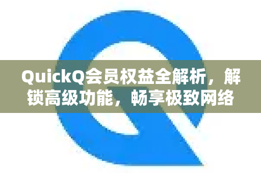 QuickQ会员权益全解析，解锁高级功能，畅享极致网络体验-第1张图片-QuickQ最新版本下载 - QuickQ2026官方