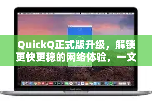 QuickQ正式版升级，解锁更快更稳的网络体验，一文读懂新特性与下载指南-第1张图片-QuickQ最新版本下载 - QuickQ2026官方