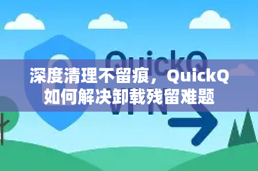 深度清理不留痕，QuickQ如何解决卸载残留难题-第1张图片-QuickQ最新版本下载 - QuickQ2026官方