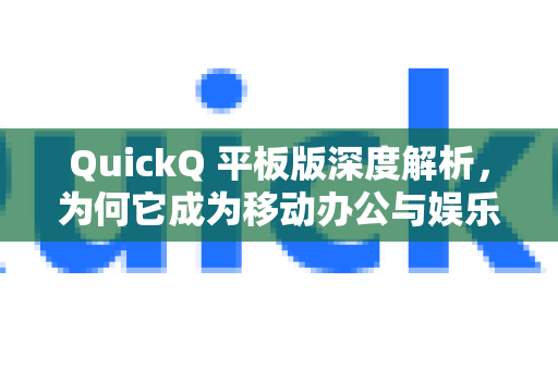 QuickQ 平板版深度解析，为何它成为移动办公与娱乐的极致之选？